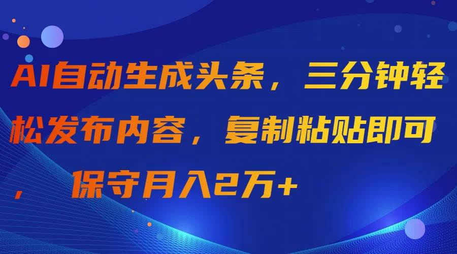 AI自动生成头条，三分钟轻松发布内容，复制粘贴即可， 保守月入2万+-布丁源码-专业的网站源码代码分享平台!