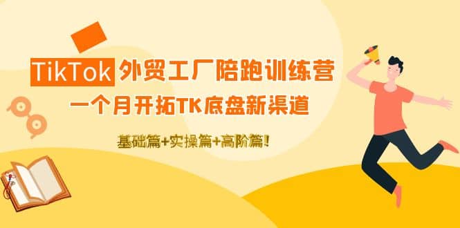 TikTok外贸工厂陪跑训练营：一个月开拓TK底盘新渠道 基础+实操+高阶篇-布丁源码-专业的网站源码代码分享平台!