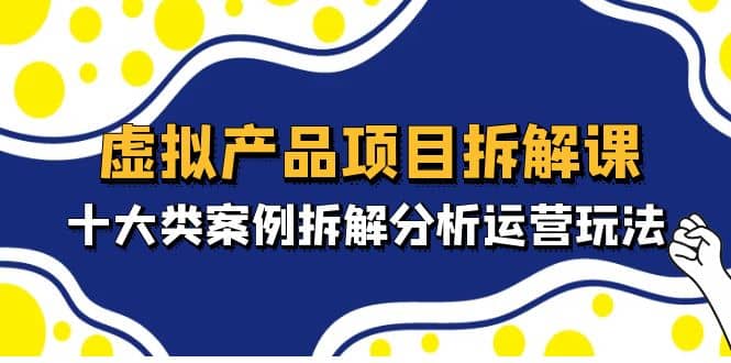 虚拟产品项目拆解课，十大类案例拆解分析运营玩法（11节课）-布丁源码-专业的网站源码代码分享平台!