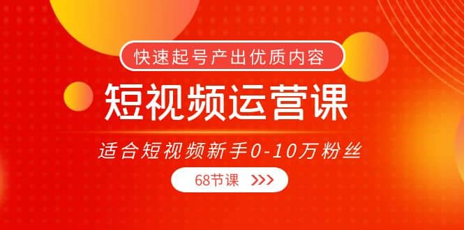 短视频运营课，适合短视频新手0-10万粉丝，快速起号产出优质内容（68节课）-布丁源码-专业的网站源码代码分享平台!