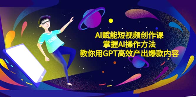 AI赋能短视频创作课，掌握AI操作方法，教你用AI高效产出爆款内容-布丁源码-专业的网站源码代码分享平台!