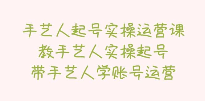 手艺人起号实操运营课，教手艺人实操起号，带手艺人学账号运营-布丁源码-专业的网站源码代码分享平台!