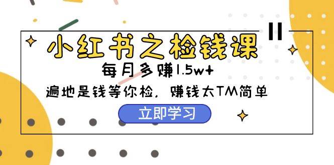 小红书之检钱课：从0开始实测每月多赚1.5w起步，赚钱真的太简单了（98节）-布丁源码-专业的网站源码代码分享平台!