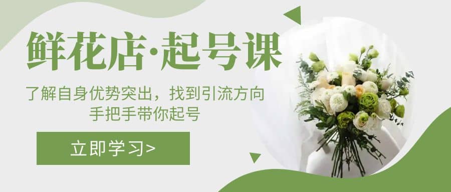 鲜花店·起号课：了解自身优势突出，找到引流方向，手把手带你起号-布丁源码-专业的网站源码代码分享平台!