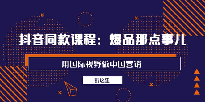 抖音同款课程：爆品那点事儿，用国际视野做中国营销（20节课）-布丁源码-专业的网站源码代码分享平台!
