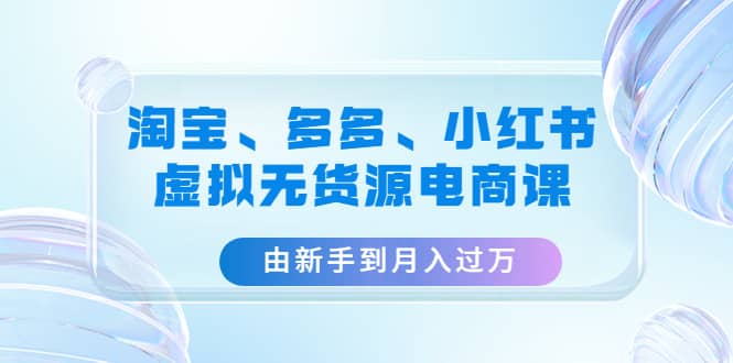 淘宝、多多、小红书-虚拟无货源电商课（3套课程）-布丁源码-专业的网站源码代码分享平台!