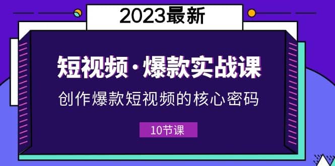 2023短视频·爆款实战课，创作·爆款短视频的核心·密码（10节视频课）-布丁源码-专业的网站源码代码分享平台!