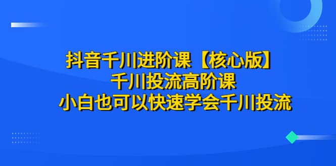 抖音千川进阶课【核心版】 千川投流高阶课 小白也可以快速学会千川投流-布丁源码-专业的网站源码代码分享平台!