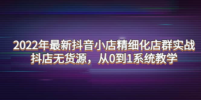 2022年最新抖音小店精细化店群实战，抖店无货源，从0到1系统教学-布丁源码-专业的网站源码代码分享平台!