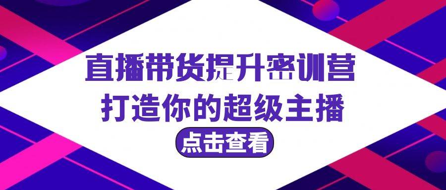 直播带货提升特训营，打造你的超级主播（3节直播课+配套资料）-布丁源码-专业的网站源码代码分享平台!