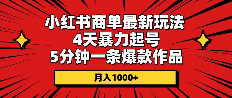 小红书商单最新玩法 4天暴力起号 5分钟一条爆款作品 月入1000+-布丁源码-专业的网站源码代码分享平台!