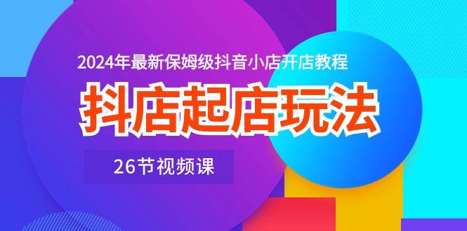 抖店起店玩法，2024年最新保姆级抖音小店开店教程（26节视频课）-布丁源码-专业的网站源码代码分享平台!