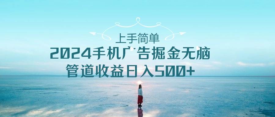 上手简单，2024手机广告掘金无脑，管道收益日入500+-布丁源码-专业的网站源码代码分享平台!
