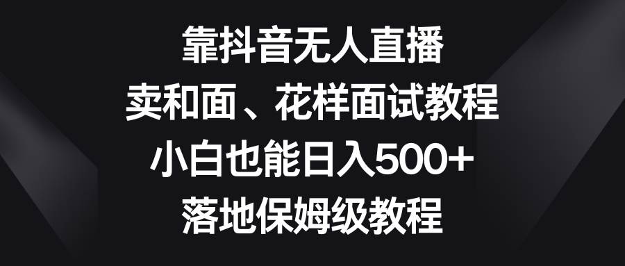 靠抖音无人直播，卖和面、花样面试教程，小白也能日入500+，落地保姆级教程-布丁源码-专业的网站源码代码分享平台!