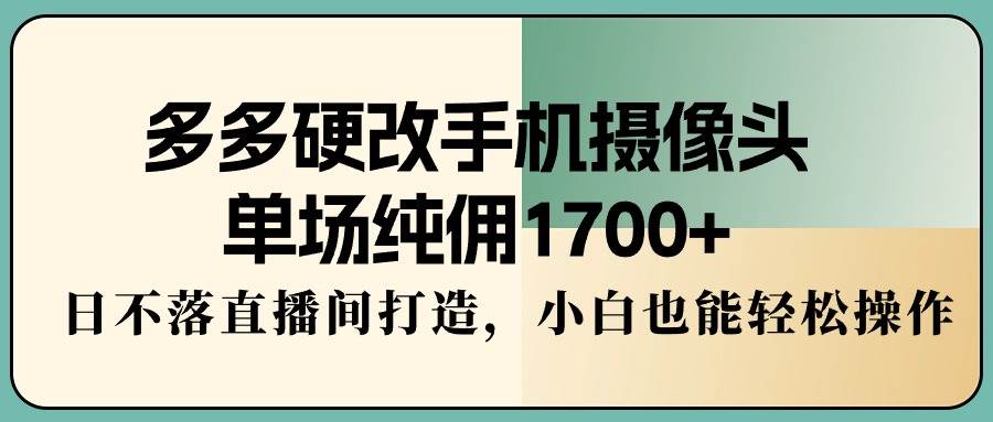 多多硬改手机摄像头，单场纯佣1700+，日不落直播间打造，小白也能轻松操作-布丁源码-专业的网站源码代码分享平台!