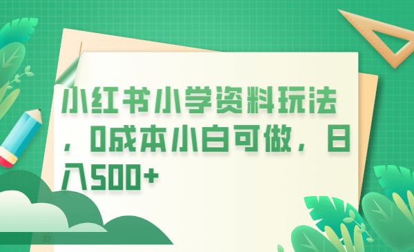 小红书小学资料玩法，0成本小白可做日入500+（教程+资料）-布丁源码-专业的网站源码代码分享平台!