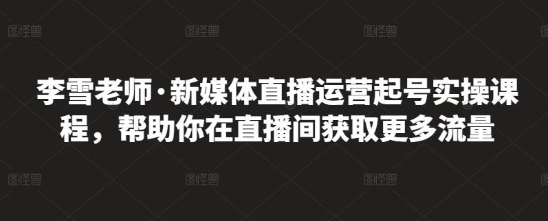 李雪老师·新媒体直播运营起号实操课程，帮助你在直播间获取更多流量-布丁源码-专业的网站源码代码分享平台!