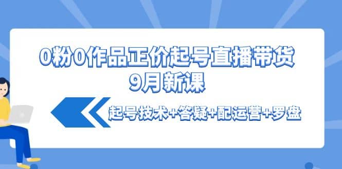 0粉0作品正价起号直播带货9月新课：起号技术+答疑+配运营+罗盘-布丁源码-专业的网站源码代码分享平台!