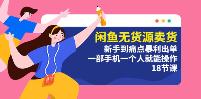 闲鱼无货源卖货：新手到痛点暴利出单，一部手机一个人就能操作（18节课）-布丁源码-专业的网站源码代码分享平台!