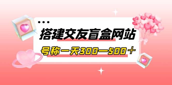 搭建交友盲盒网站，号称一天300—500＋【源码+教程】-布丁源码-专业的网站源码代码分享平台!