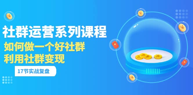 「社群运营系列课程」如何做一个好社群，利用社群变现（17节实战复盘）-布丁源码-专业的网站源码代码分享平台!