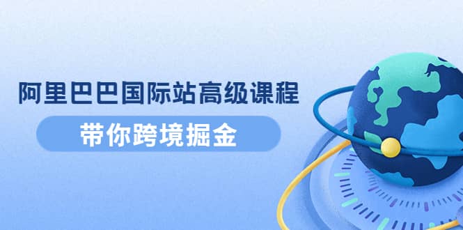 阿里巴巴国际站高级课程：带你跨境掘金，选品+优化+广告+推广-布丁源码-专业的网站源码代码分享平台!