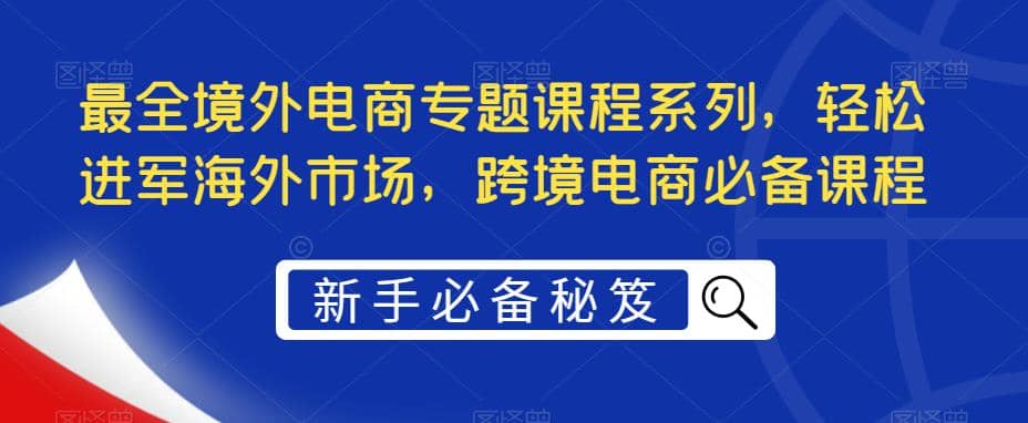最全境外电商专题课程系列，轻松进军海外市场，跨境电商必备课程-布丁源码-专业的网站源码代码分享平台!