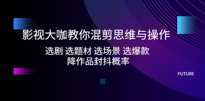 影视大咖教你混剪思维与操作：选剧 选题材 选场景 选爆款 降作品封抖概率-布丁源码-专业的网站源码代码分享平台!