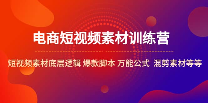 电商短视频素材训练营：短视频素材底层逻辑 爆款脚本 万能公式 混剪素材等-布丁源码-专业的网站源码代码分享平台!