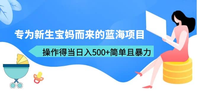 专为新生宝妈而来的蓝海项目，操作得当日入500+简单且暴力（教程+工具）-布丁源码-专业的网站源码代码分享平台!
