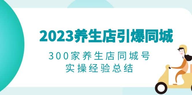 2023养生店·引爆同城，300家养生店同城号实操经验总结-布丁源码-专业的网站源码代码分享平台!