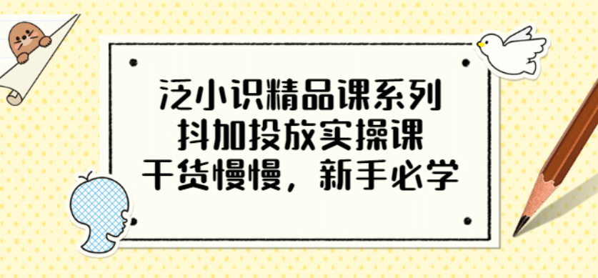 泛小识精品课系列：抖加投放实操课，干货慢慢，新手必学（12节视频课）-布丁源码-专业的网站源码代码分享平台!