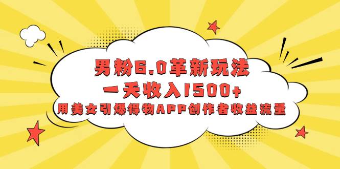 男粉6.0革新玩法，一天收入1500+，用美女引爆得物APP创作者收益流量-布丁源码-专业的网站源码代码分享平台!
