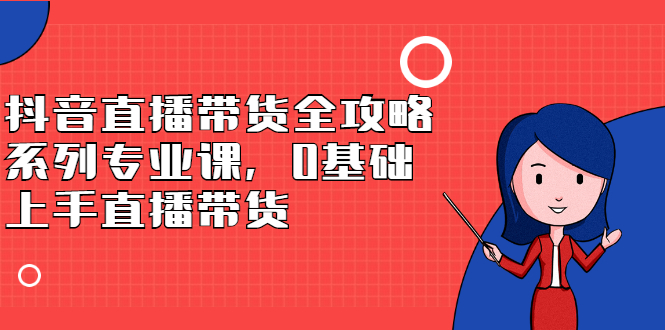 抖音直播带货全攻略系列专业课，0基础上手直播带货-布丁源码-专业的网站源码代码分享平台!