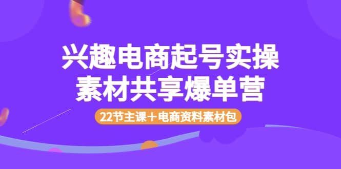 兴趣电商起号实操素材共享爆单营（22节主课＋电商资料素材包）-布丁源码-专业的网站源码代码分享平台!
