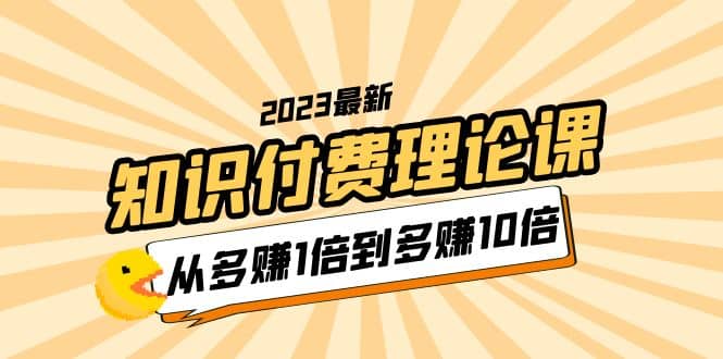 2023知识付费理论课，从多赚1倍到多赚10倍（10节视频课）-布丁源码-专业的网站源码代码分享平台!