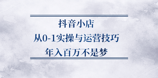 抖音小店从0-1实操与运营技巧,价值5980元-布丁源码-专业的网站源码代码分享平台!