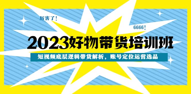 2023好物带货培训班：短视频底层逻辑带货解析，账号定位运营选品-布丁源码-专业的网站源码代码分享平台!