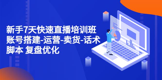 新手7天快速直播培训班：账号搭建-运营-卖货-话术 复盘优化（14节）-布丁源码-专业的网站源码代码分享平台!