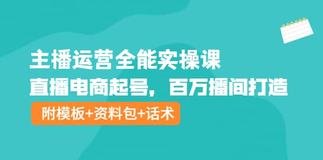主播运营全能实操课：直播电商起号，百万播间打造（附模板+资料包+话术）-布丁源码-专业的网站源码代码分享平台!