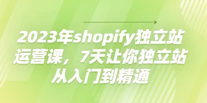 2023年shopify独立站运营课，7天让你独立站从入门到精通-布丁源码-专业的网站源码代码分享平台!