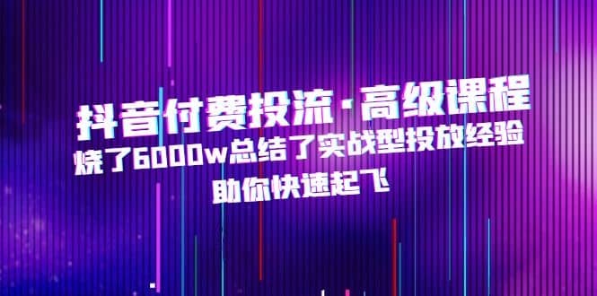 抖音付费投流·高级课程，烧了6000w总结了实战型投放经验，助你快速起飞-布丁源码-专业的网站源码代码分享平台!