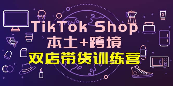TikTok Shop本土+跨境 双店带货训练营（第十五期）全球好物买卖 一店卖全球-布丁源码-专业的网站源码代码分享平台!