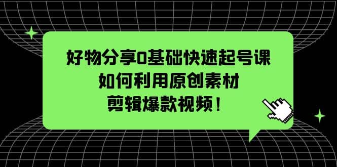 好物分享0基础快速起号课：如何利用原创素材剪辑爆款视频！-布丁源码-专业的网站源码代码分享平台!
