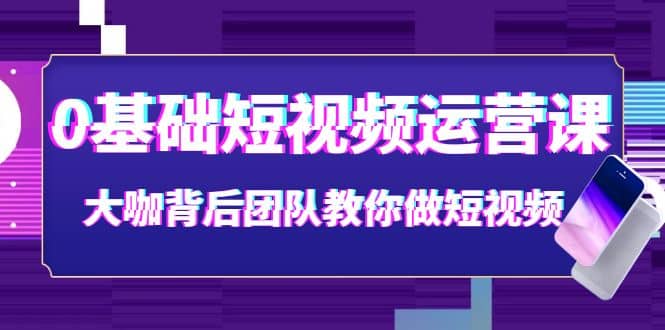 0基础短视频运营课：大咖背后团队教你做短视频（28节课时）-布丁源码-专业的网站源码代码分享平台!