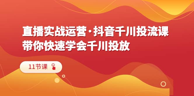 直播实战运营·抖音千川投流课，带你快速学会千川投放（11节课）-布丁源码-专业的网站源码代码分享平台!