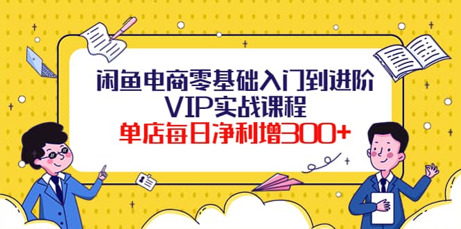 闲鱼电商零基础入门到进阶VIP实战课程-布丁源码-专业的网站源码代码分享平台!