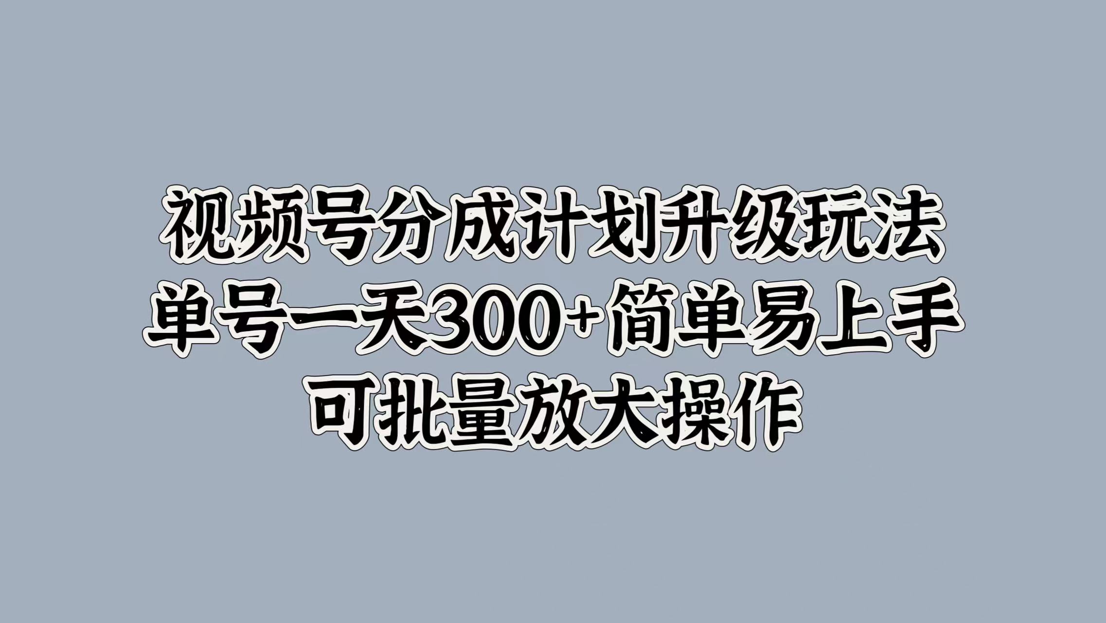 视频号分成计划升级玩法，单号一天300+简单易上手，可批量放大操作-布丁源码-专业的网站源码代码分享平台!