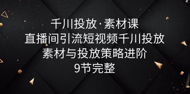 千川投放·素材课：直播间引流短视频千川投放素材与投放策略进阶，9节完整-布丁源码-专业的网站源码代码分享平台!