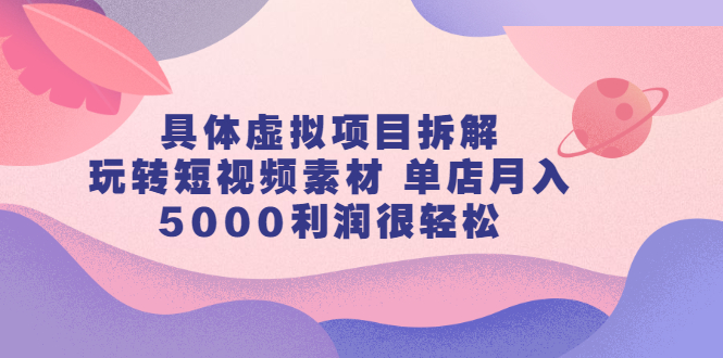 具体虚拟项目拆解，玩转短视频素材，单店月入几万+【视频课程】-布丁源码-专业的网站源码代码分享平台!